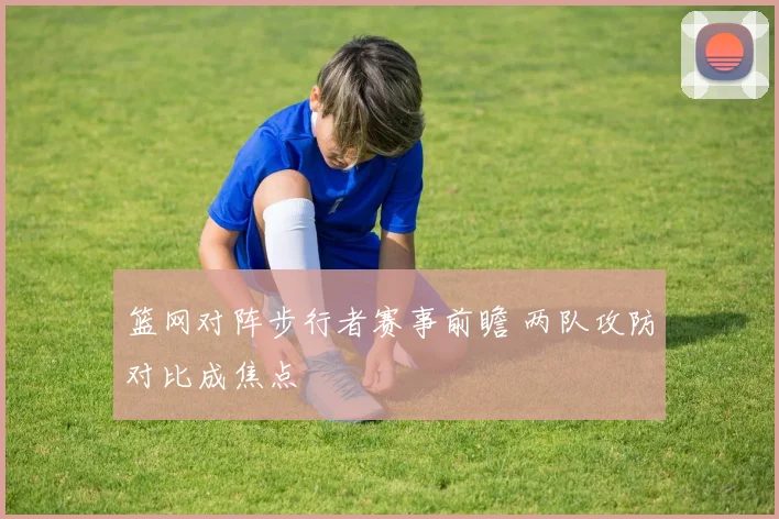 篮网对阵步行者赛事前瞻 两队攻防对比成焦点