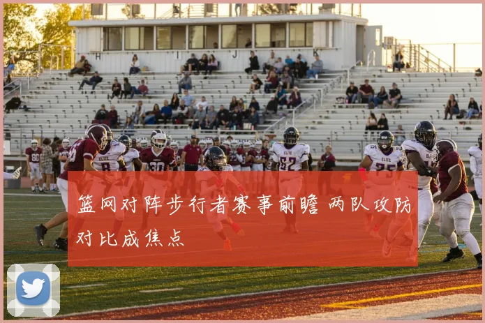 篮网对阵步行者赛事前瞻 两队攻防对比成焦点