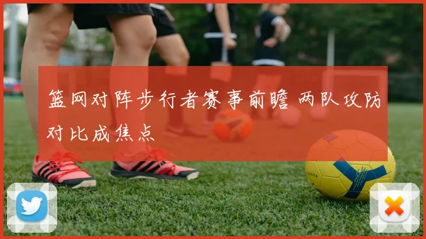 篮网对阵步行者赛事前瞻 两队攻防对比成焦点