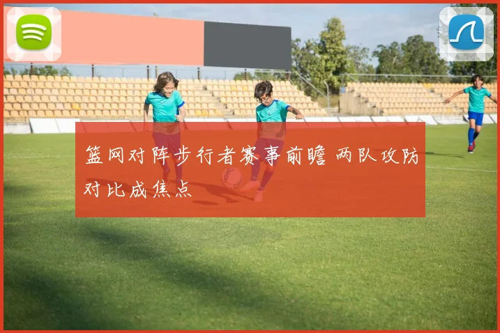 篮网对阵步行者赛事前瞻 两队攻防对比成焦点