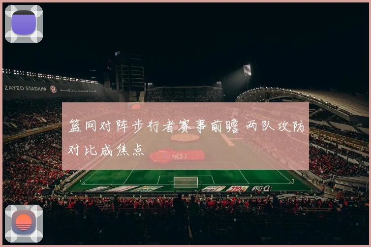 篮网对阵步行者赛事前瞻 两队攻防对比成焦点