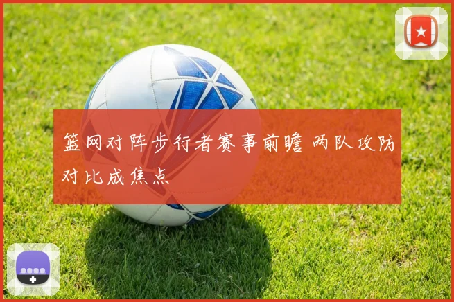篮网对阵步行者赛事前瞻 两队攻防对比成焦点