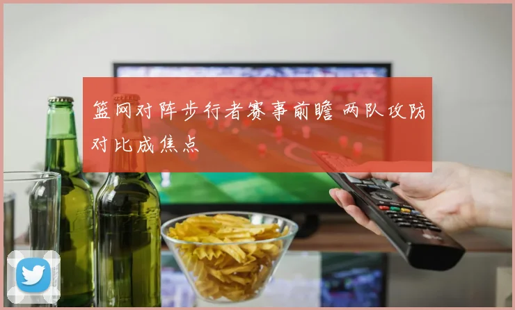 篮网对阵步行者赛事前瞻 两队攻防对比成焦点