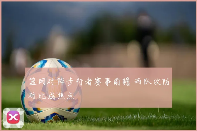 篮网对阵步行者赛事前瞻 两队攻防对比成焦点