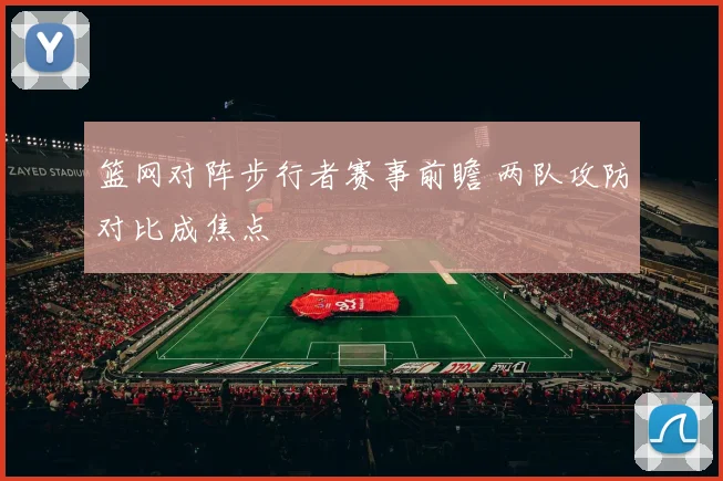 篮网对阵步行者赛事前瞻 两队攻防对比成焦点