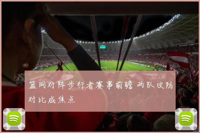 篮网对阵步行者赛事前瞻 两队攻防对比成焦点