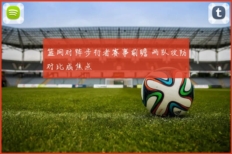 篮网对阵步行者赛事前瞻 两队攻防对比成焦点