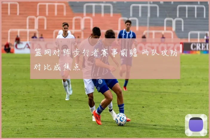 篮网对阵步行者赛事前瞻 两队攻防对比成焦点