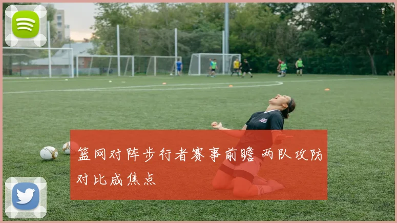 篮网对阵步行者赛事前瞻 两队攻防对比成焦点