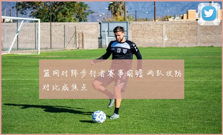 篮网对阵步行者赛事前瞻 两队攻防对比成焦点