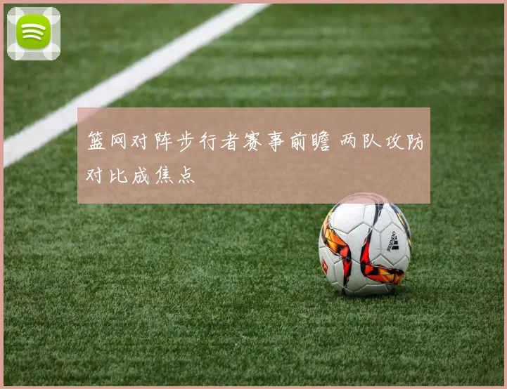 篮网对阵步行者赛事前瞻 两队攻防对比成焦点