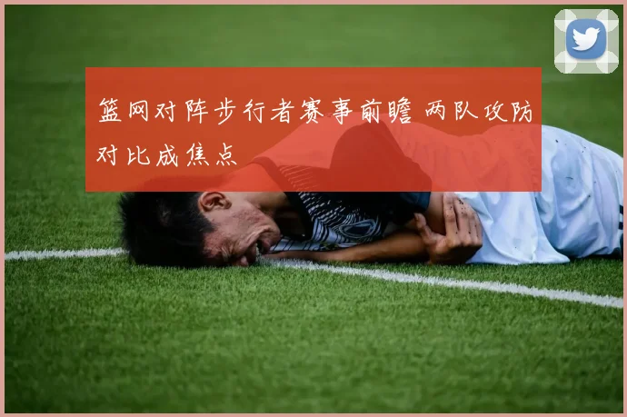 篮网对阵步行者赛事前瞻 两队攻防对比成焦点