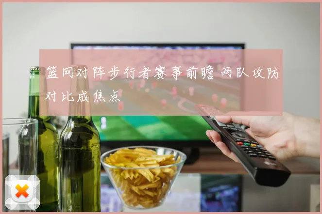 篮网对阵步行者赛事前瞻 两队攻防对比成焦点