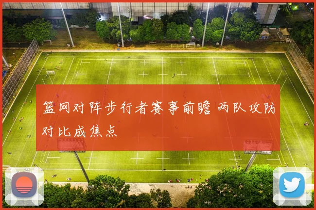 篮网对阵步行者赛事前瞻 两队攻防对比成焦点
