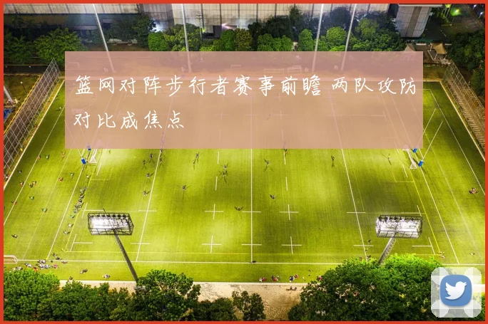篮网对阵步行者赛事前瞻 两队攻防对比成焦点