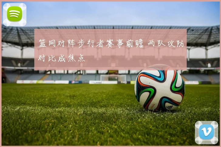 篮网对阵步行者赛事前瞻 两队攻防对比成焦点