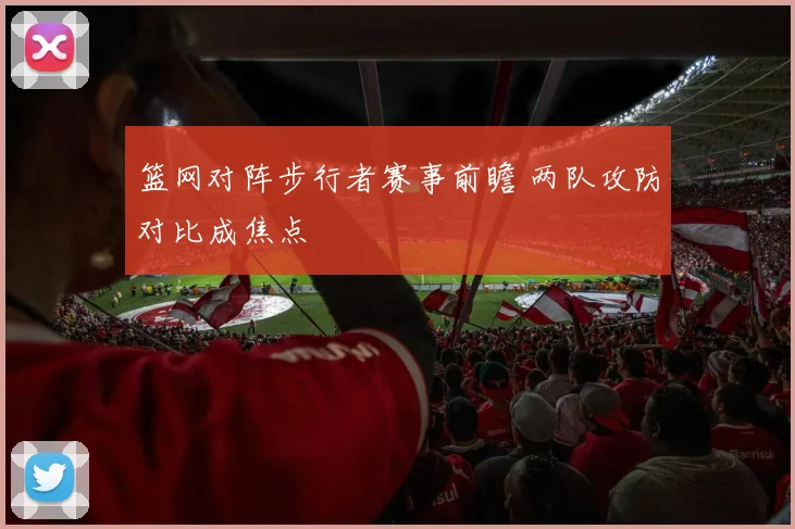 篮网对阵步行者赛事前瞻 两队攻防对比成焦点