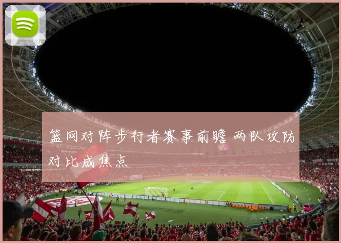 篮网对阵步行者赛事前瞻 两队攻防对比成焦点