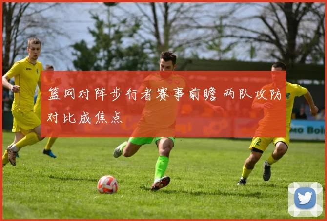 篮网对阵步行者赛事前瞻 两队攻防对比成焦点