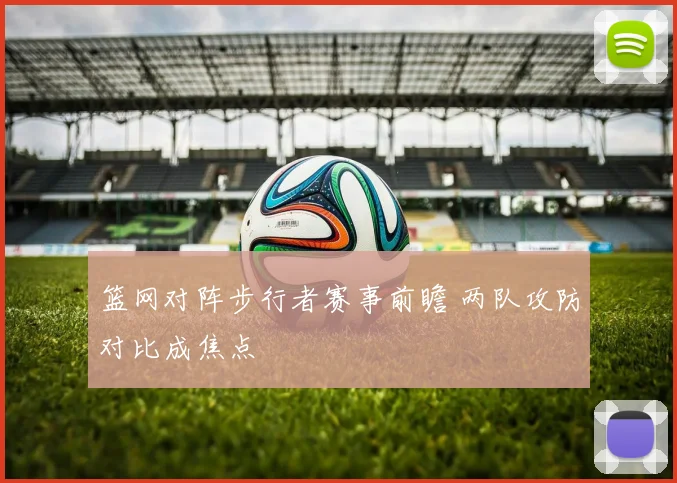 篮网对阵步行者赛事前瞻 两队攻防对比成焦点