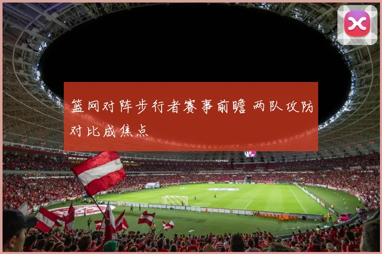 篮网对阵步行者赛事前瞻 两队攻防对比成焦点