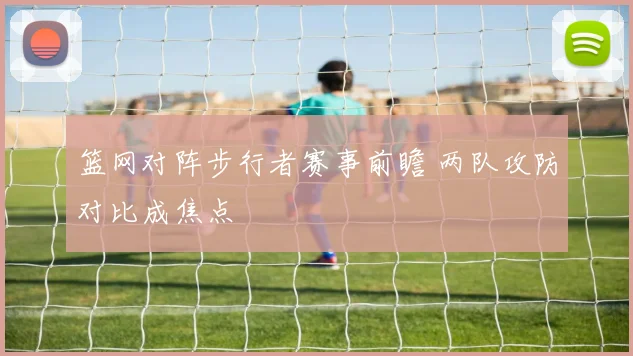 篮网对阵步行者赛事前瞻 两队攻防对比成焦点