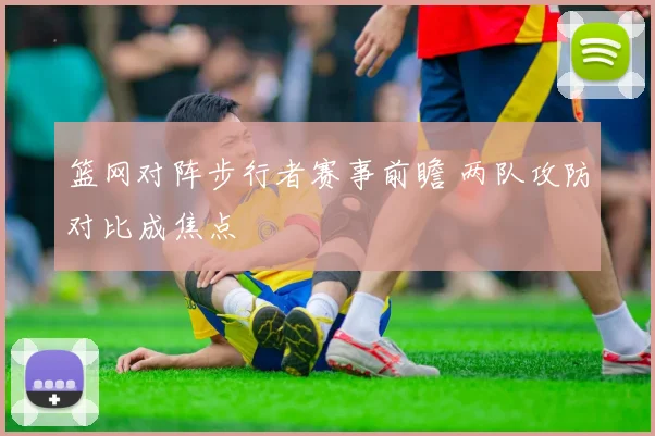 篮网对阵步行者赛事前瞻 两队攻防对比成焦点