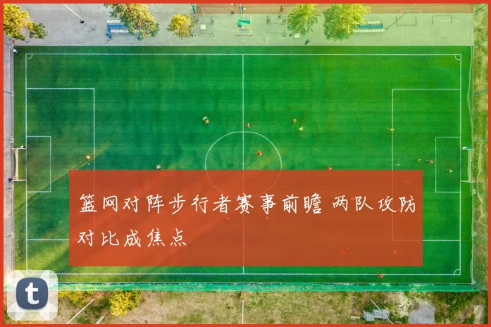 篮网对阵步行者赛事前瞻 两队攻防对比成焦点