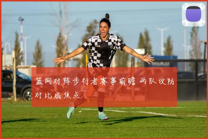 篮网对阵步行者赛事前瞻 两队攻防对比成焦点
