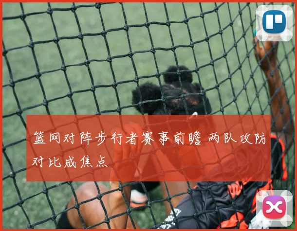 篮网对阵步行者赛事前瞻 两队攻防对比成焦点