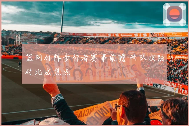 篮网对阵步行者赛事前瞻 两队攻防对比成焦点
