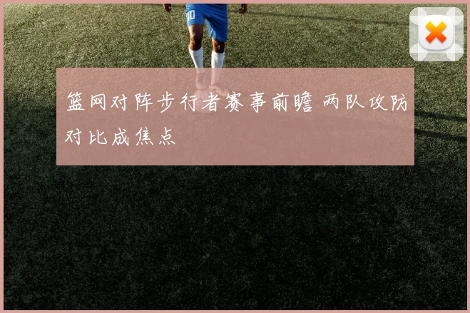 篮网对阵步行者赛事前瞻 两队攻防对比成焦点