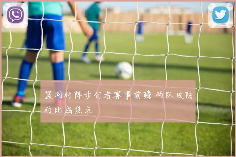 篮网对阵步行者赛事前瞻 两队攻防对比成焦点