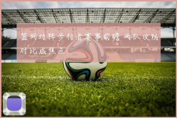 篮网对阵步行者赛事前瞻 两队攻防对比成焦点