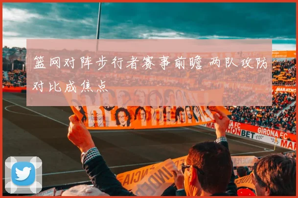 篮网对阵步行者赛事前瞻 两队攻防对比成焦点