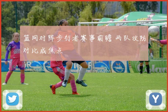 篮网对阵步行者赛事前瞻 两队攻防对比成焦点