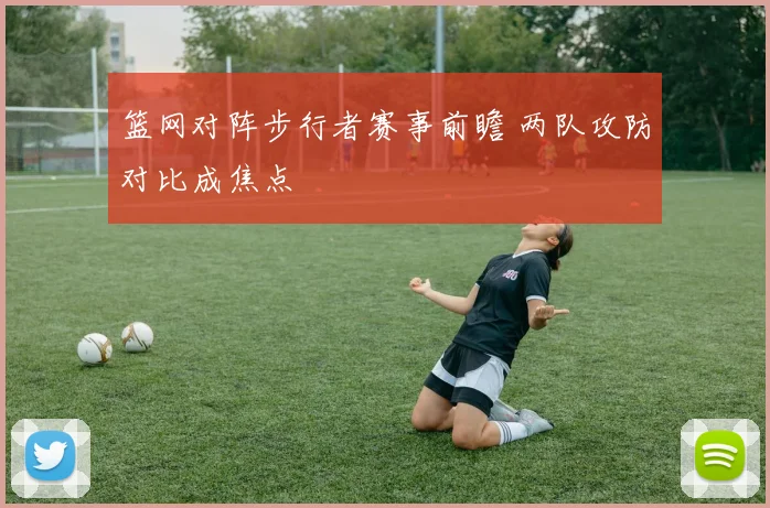 篮网对阵步行者赛事前瞻 两队攻防对比成焦点
