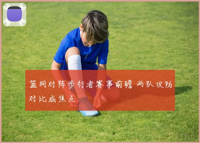 篮网对阵步行者赛事前瞻 两队攻防对比成焦点