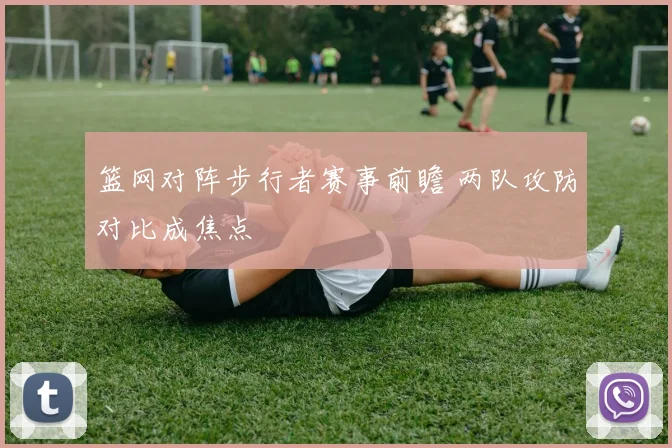 篮网对阵步行者赛事前瞻 两队攻防对比成焦点