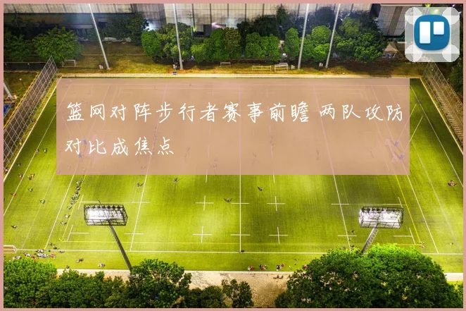 篮网对阵步行者赛事前瞻 两队攻防对比成焦点