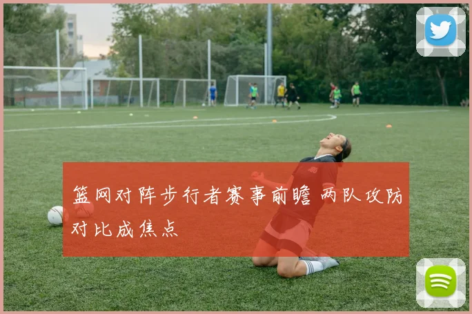 篮网对阵步行者赛事前瞻 两队攻防对比成焦点