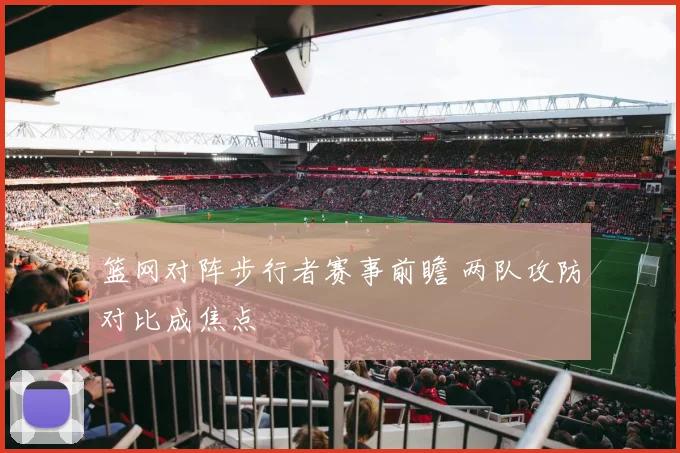 篮网对阵步行者赛事前瞻 两队攻防对比成焦点