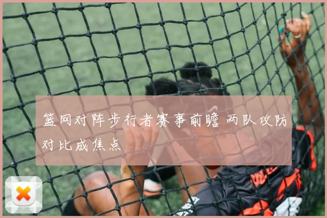 篮网对阵步行者赛事前瞻 两队攻防对比成焦点