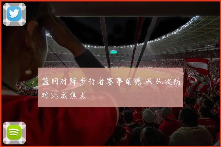篮网对阵步行者赛事前瞻 两队攻防对比成焦点