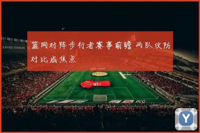 篮网对阵步行者赛事前瞻 两队攻防对比成焦点