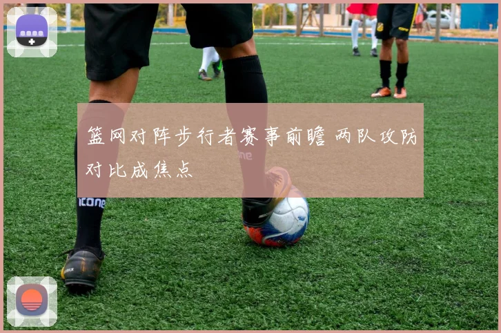 篮网对阵步行者赛事前瞻 两队攻防对比成焦点