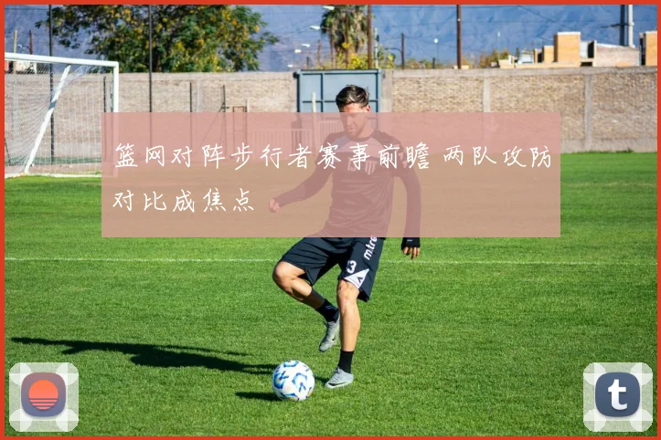 篮网对阵步行者赛事前瞻 两队攻防对比成焦点