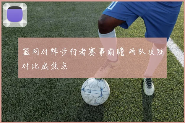 篮网对阵步行者赛事前瞻 两队攻防对比成焦点