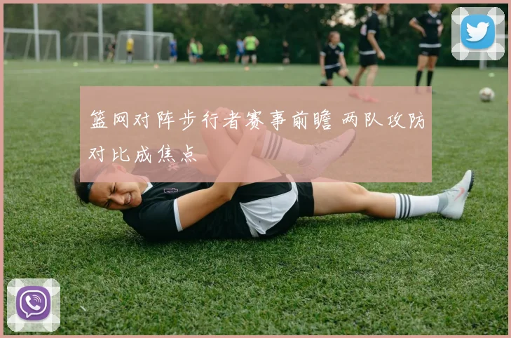 篮网对阵步行者赛事前瞻 两队攻防对比成焦点
