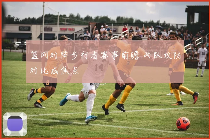 篮网对阵步行者赛事前瞻 两队攻防对比成焦点